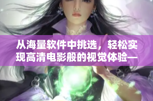 从海量软件中挑选，轻松实现高清电影般的视觉体验——软件视频播放大全