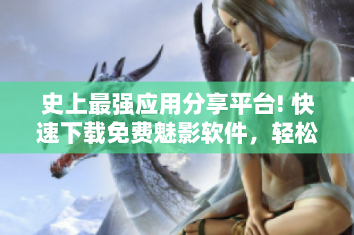 史上最强应用分享平台! 快速下载免费魅影软件，轻松获取高品质应用！