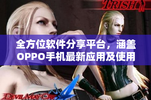 全方位软件分享平台，涵盖OPPO手机最新应用及使用技巧！
