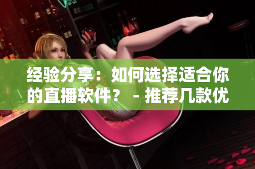 经验分享：如何选择适合你的直播软件？ - 推荐几款优秀的直播软件