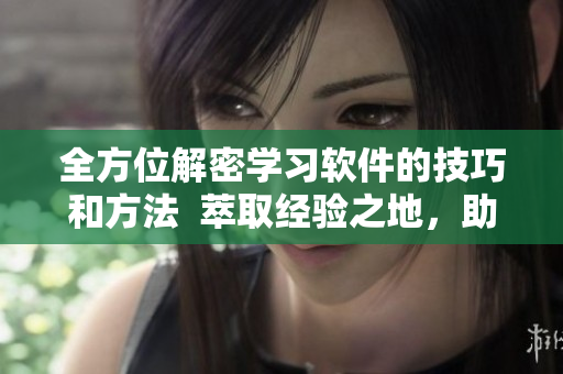 全方位解密学习软件的技巧和方法  萃取经验之地，助你更好掌握软件使用