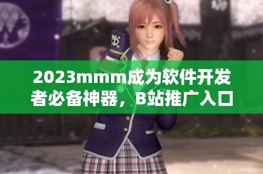 2023mmm成为软件开发者必备神器，B站推广入口助你掌握最新技术