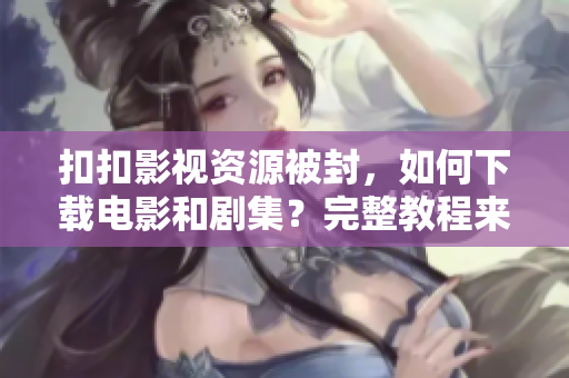 扣扣影视资源被封，如何下载电影和剧集？完整教程来袭！