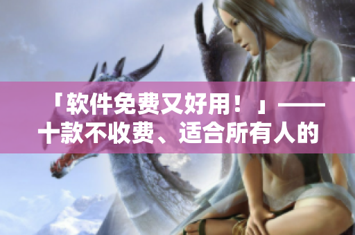 「软件免费又好用！」——十款不收费、适合所有人的免费软件推荐