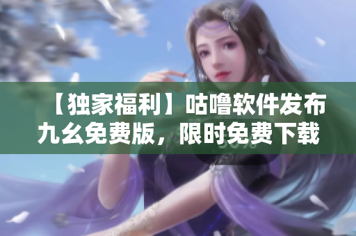 【独家福利】咕噜软件发布九幺免费版，限时免费下载，实测运行更流畅！