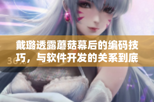 戴璐透露蘑菇幕后的编码技巧，与软件开发的关系到底有多大？