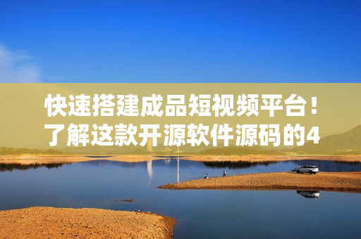 快速搭建成品短视频平台！了解这款开源软件源码的4大优点！