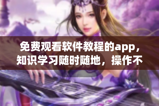 免费观看软件教程的app，知识学习随时随地，操作不再困难！