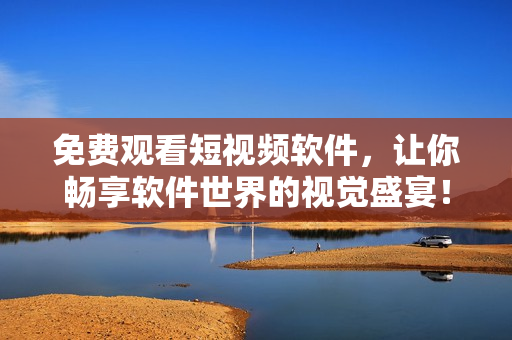 免费观看短视频软件，让你畅享软件世界的视觉盛宴！