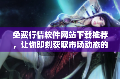 免费行情软件网站下载推荐，让你即刻获取市场动态的神器