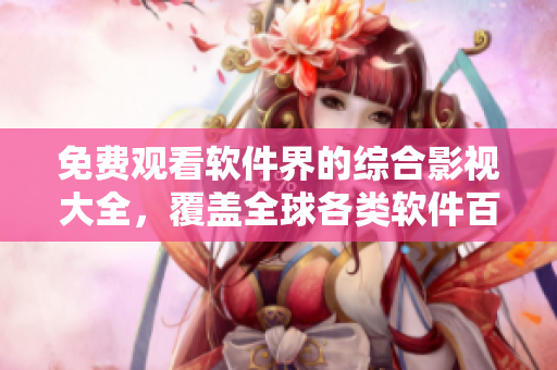 免费观看软件界的综合影视大全，覆盖全球各类软件百科资料与新闻报道！