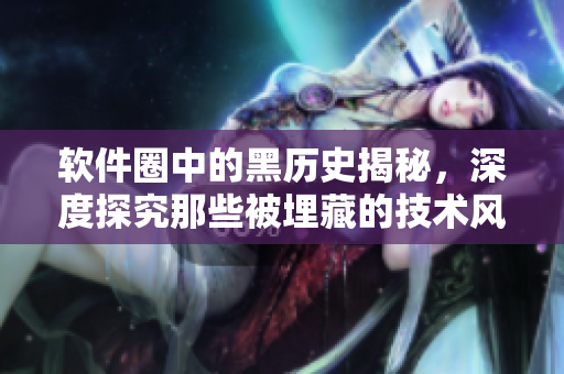 软件圈中的黑历史揭秘，深度探究那些被埋藏的技术风波