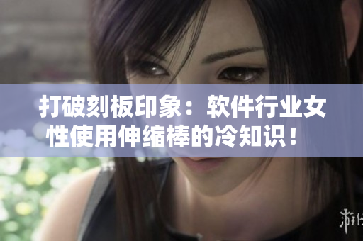 打破刻板印象：软件行业女性使用伸缩棒的冷知识！ 
