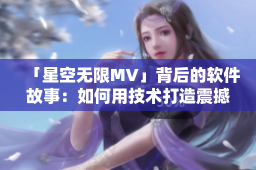 「星空无限MV」背后的软件故事：如何用技术打造震撼音效与视觉效果？