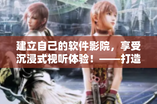 建立自己的软件影院，享受沉浸式视听体验！——打造个性化家庭影院