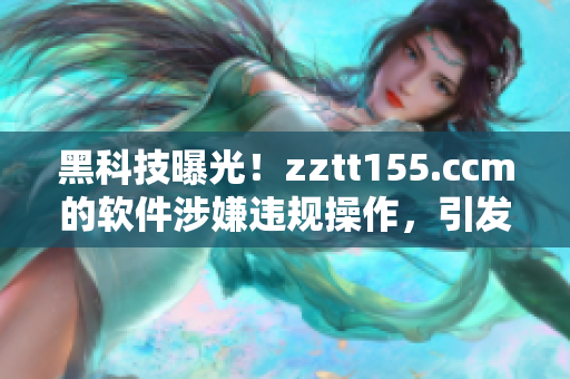 黑科技曝光！zztt155.ccm的软件涉嫌违规操作，引发业界热议