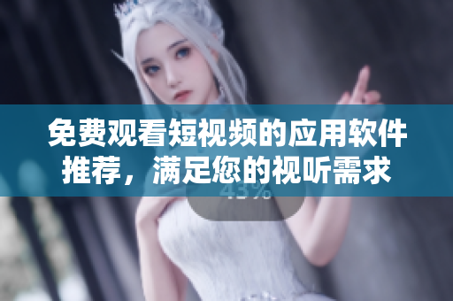 免费观看短视频的应用软件推荐，满足您的视听需求