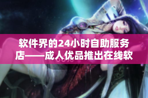 软件界的24小时自助服务店——成人优品推出在线软件购物平台