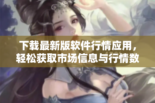 下载最新版软件行情应用，轻松获取市场信息与行情数据！