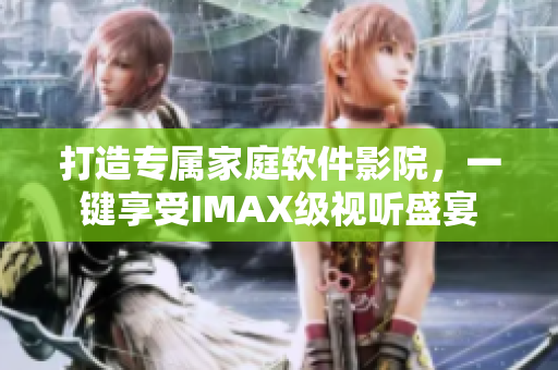 打造专属家庭软件影院，一键享受IMAX级视听盛宴