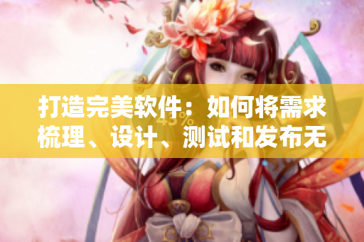 打造完美软件：如何将需求梳理、设计、测试和发布无缝衔接？