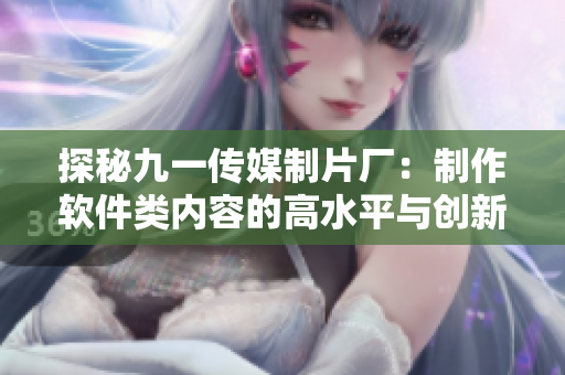 探秘九一传媒制片厂：制作软件类内容的高水平与创新
