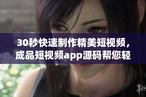 30秒快速制作精美短视频，成品短视频app源码帮您轻松实现！