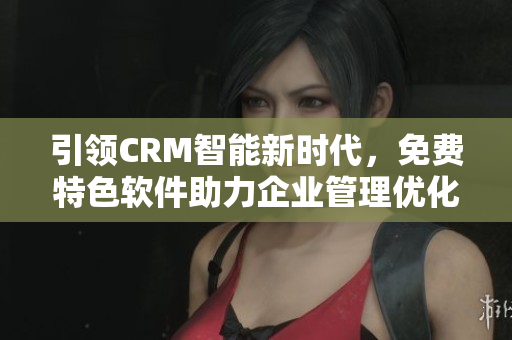 引领CRM智能新时代，免费特色软件助力企业管理优化