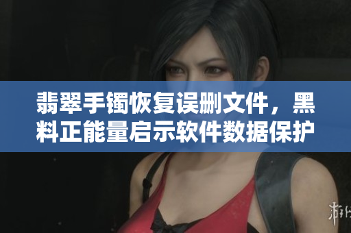 翡翠手镯恢复误删文件，黑料正能量启示软件数据保护之道