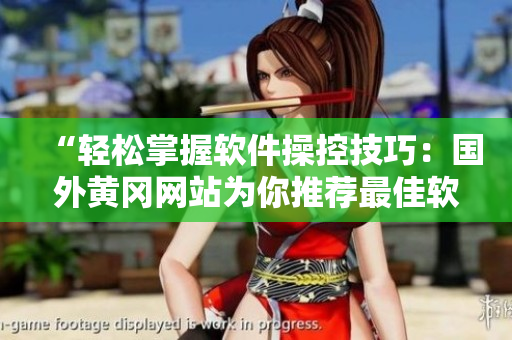 “轻松掌握软件操控技巧：国外黄冈网站为你推荐最佳软件解决方案”