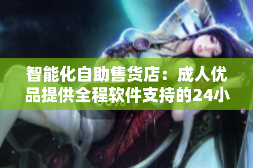 智能化自助售货店：成人优品提供全程软件支持的24小时售卖解决方案