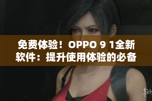 免费体验！OPPO 9 1全新软件：提升使用体验的必备工具！