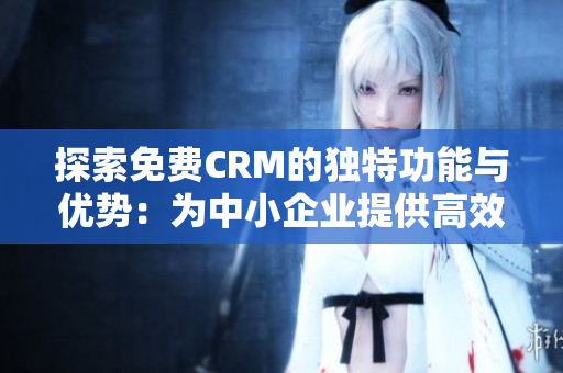 探索免费CRM的独特功能与优势：为中小企业提供高效软件解决方案