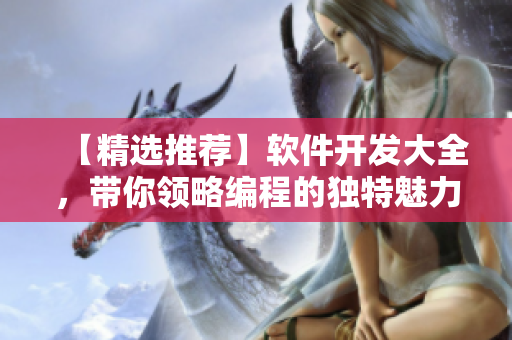【精选推荐】软件开发大全，带你领略编程的独特魅力！