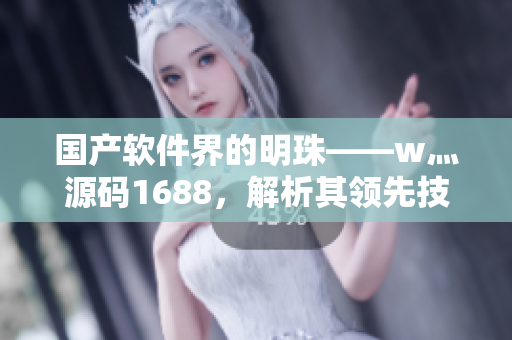 国产软件界的明珠——w灬源码1688，解析其领先技术与卓越品质