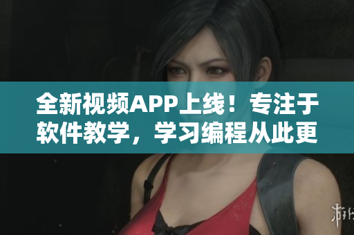全新视频APP上线！专注于软件教学，学习编程从此更轻松