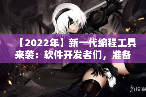 【2022年】新一代编程工具来袭：软件开发者们，准备好了！