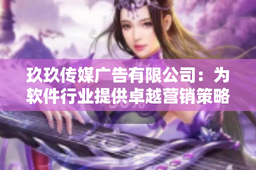 玖玖传媒广告有限公司：为软件行业提供卓越营销策略