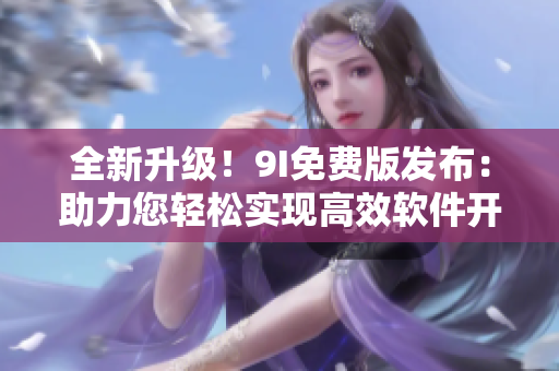 全新升级！9I免费版发布：助力您轻松实现高效软件开发