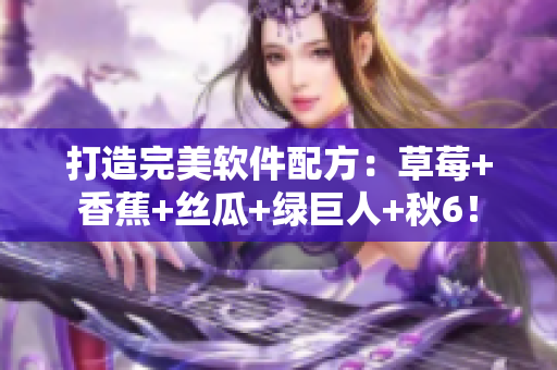 打造完美软件配方：草莓+香蕉+丝瓜+绿巨人+秋6！