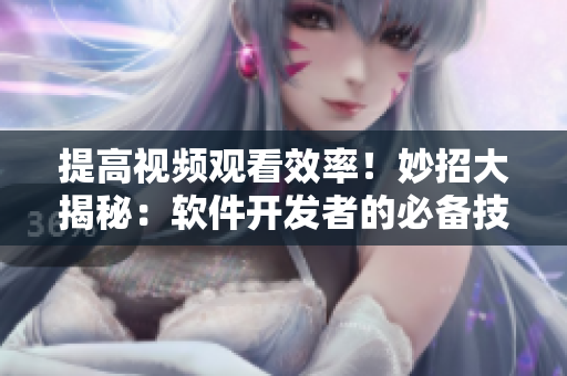 提高视频观看效率！妙招大揭秘：软件开发者的必备技巧