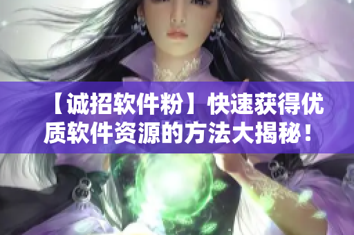 【诚招软件粉】快速获得优质软件资源的方法大揭秘！
