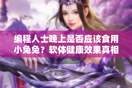 编程人士晚上是否应该食用小兔兔？软体健康效果真相揭秘！