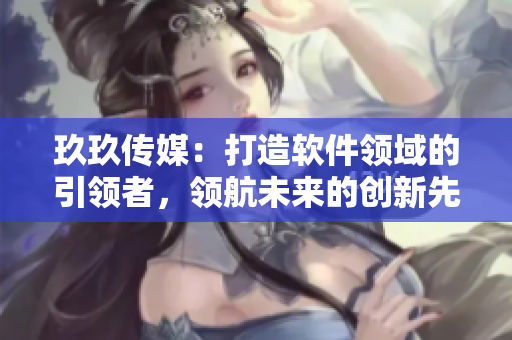 玖玖传媒：打造软件领域的引领者，领航未来的创新先锋