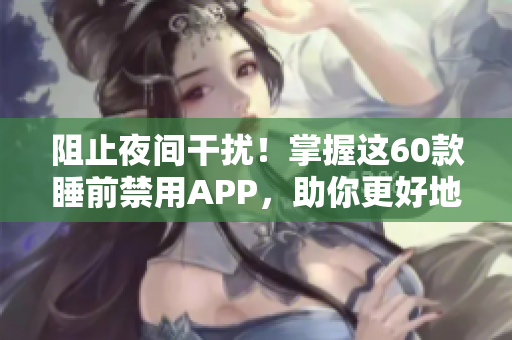 阻止夜间干扰！掌握这60款睡前禁用APP，助你更好地保护视力和健康