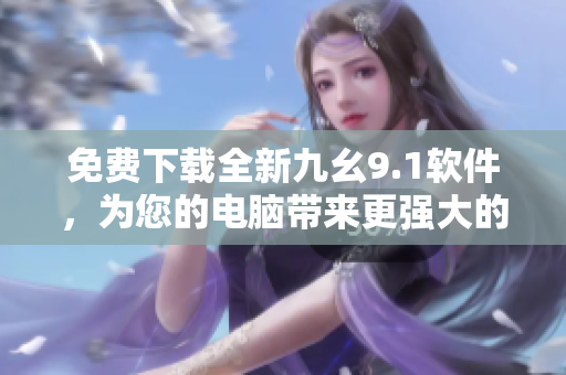 免费下载全新九幺9.1软件，为您的电脑带来更强大的功能