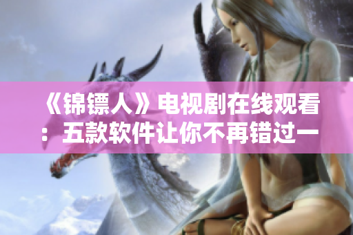 《锦镖人》电视剧在线观看：五款软件让你不再错过一集精彩剧情！