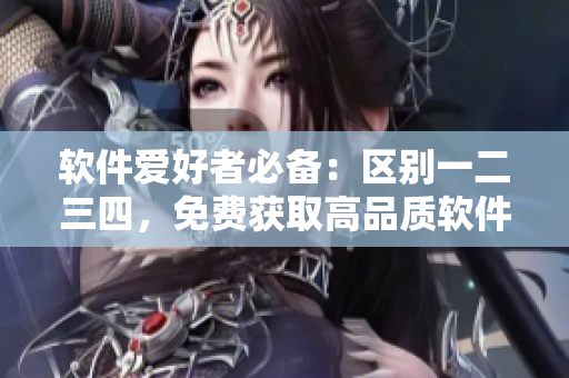 软件爱好者必备：区别一二三四，免费获取高品质软件下载通道！