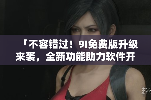 「不容错过！9I免费版升级来袭，全新功能助力软件开发」