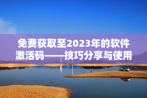 免费获取至2023年的软件激活码——技巧分享与使用指南